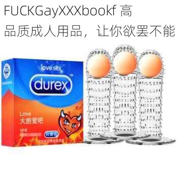 FUCKGayXXXbookf 高品质成人用品，让你欲罢不能