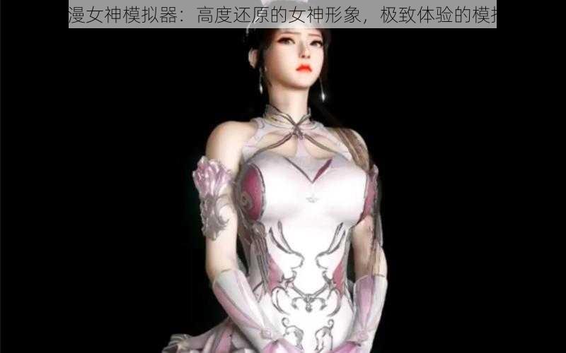 3D 国漫女神模拟器：高度还原的女神形象，极致体验的模拟世界