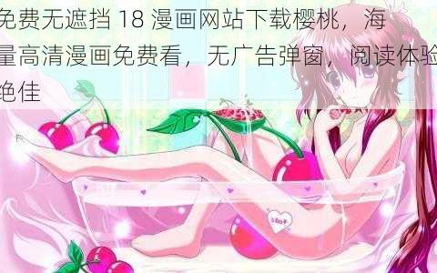 免费无遮挡 18 漫画网站下载樱桃，海量高清漫画免费看，无广告弹窗，阅读体验绝佳