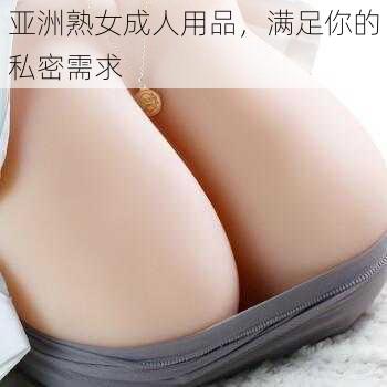 亚洲熟女成人用品，满足你的私密需求