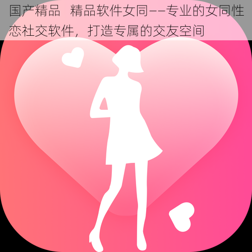 国产精品   精品软件女同——专业的女同性恋社交软件，打造专属的交友空间