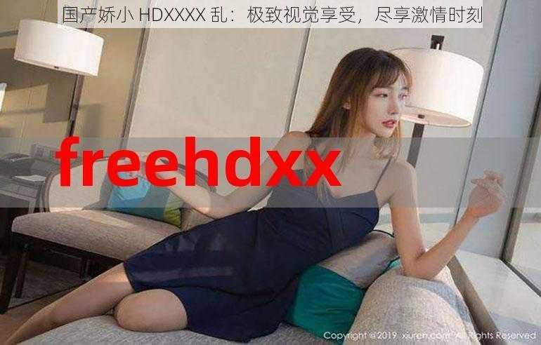 国产娇小 HDXXXX 乱：极致视觉享受，尽享激情时刻