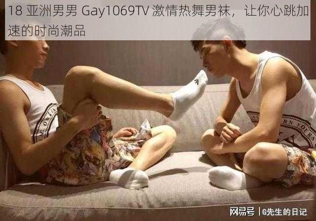 18 亚洲男男 Gay1069TV 激情热舞男袜，让你心跳加速的时尚潮品