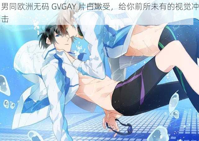 男同欧洲无码 GVGAY 片白嫩受，给你前所未有的视觉冲击