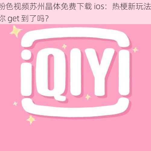 粉色视频苏州晶体免费下载 ios：热梗新玩法，你 get 到了吗？