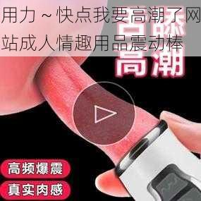 用力～快点我要高潮了网站成人情趣用品震动棒