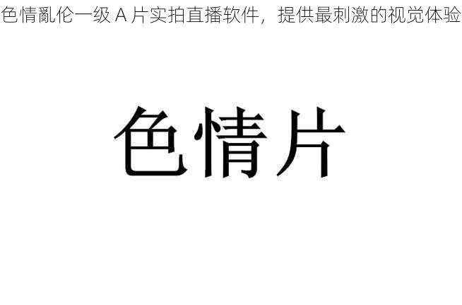 色情亂伦一级 A 片实拍直播软件，提供最刺激的视觉体验