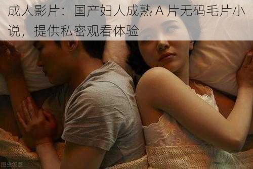 成人影片：国产妇人成熟 A 片无码毛片小说，提供私密观看体验