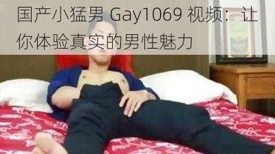 国产小猛男 Gay1069 视频：让你体验真实的男性魅力