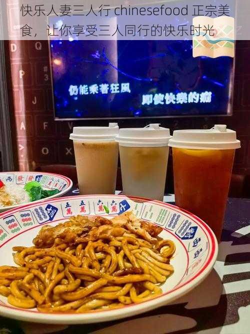 快乐人妻三人行 chinesefood 正宗美食，让你享受三人同行的快乐时光