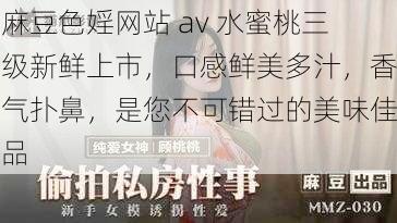 麻豆色婬网站 av 水蜜桃三级新鲜上市，口感鲜美多汁，香气扑鼻，是您不可错过的美味佳品