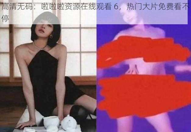 高清无码：啦啦啦资源在线观看 6，热门大片免费看不停