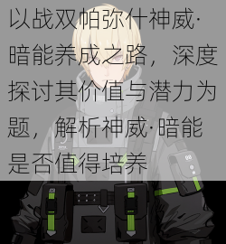 以战双帕弥什神威·暗能养成之路，深度探讨其价值与潜力为题，解析神威·暗能是否值得培养