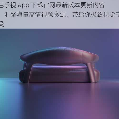 芭乐视 app 下载官网最新版本更新内容，汇聚海量高清视频资源，带给你极致视觉享受