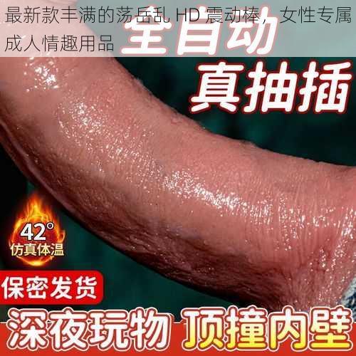 最新款丰满的荡岳乱 HD 震动棒，女性专属成人情趣用品