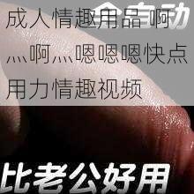 成人情趣用品 啊灬啊灬嗯嗯嗯快点用力情趣视频