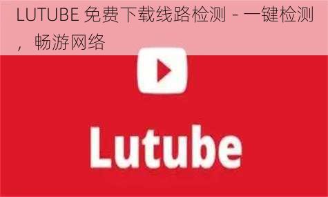 LUTUBE 免费下载线路检测 - 一键检测，畅游网络