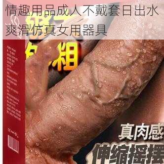 情趣用品成人不戴套日出水爽滑仿真女用器具