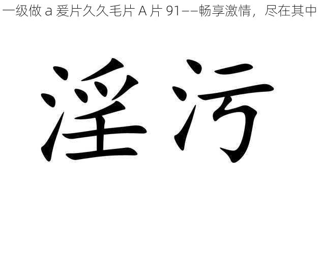 一级做 a 爰片久久毛片 A 片 91——畅享激情，尽在其中