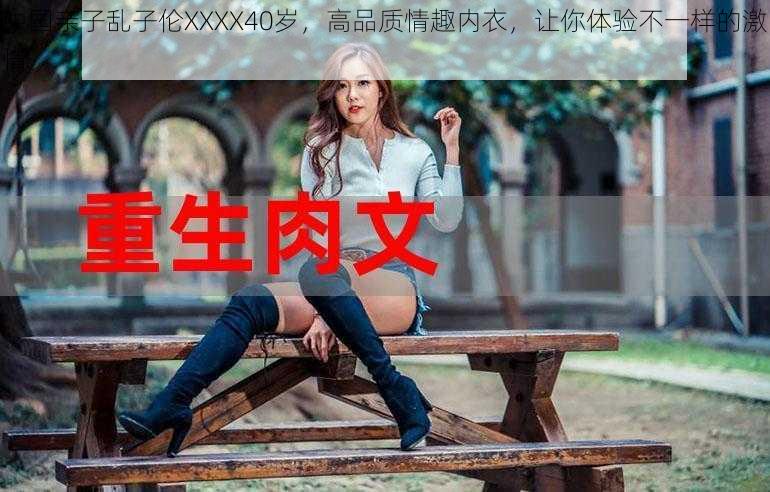 中国亲子乱子伦XXXX40岁，高品质情趣内衣，让你体验不一样的激情