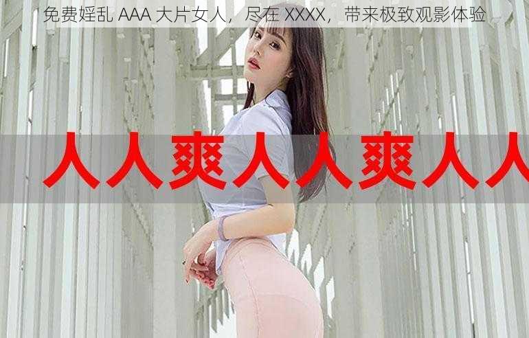 免费婬乱 AAA 大片女人，尽在 XXXX，带来极致观影体验