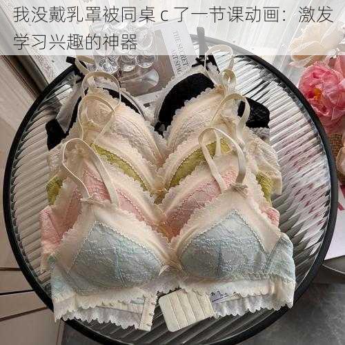 我没戴乳罩被同桌 c 了一节课动画：激发学习兴趣的神器