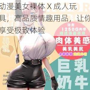 动漫美女裸体 X 成人玩具，高品质情趣用品，让你享受极致体验