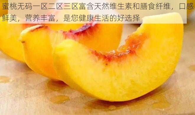 蜜桃无码一区二区三区富含天然维生素和膳食纤维，口感鲜美，营养丰富，是您健康生活的好选择