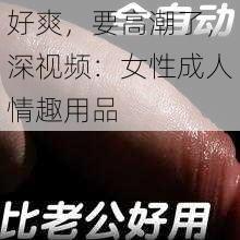 好爽，要高潮了，深视频：女性成人情趣用品