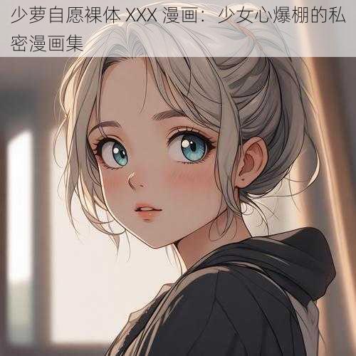 少萝自愿裸体 XXX 漫画：少女心爆棚的私密漫画集